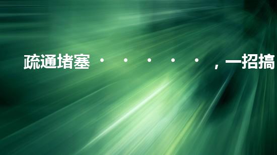 疏通堵塞，一招搞定！揭秘清淤利器，解鎖超強(qiáng)設(shè)備！